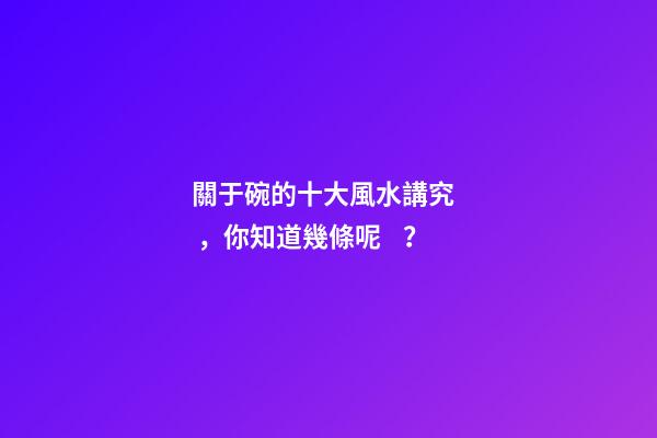 關于碗的十大風水講究，你知道幾條呢？